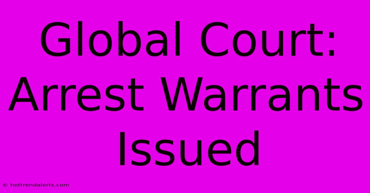 Global Court: Arrest Warrants Issued