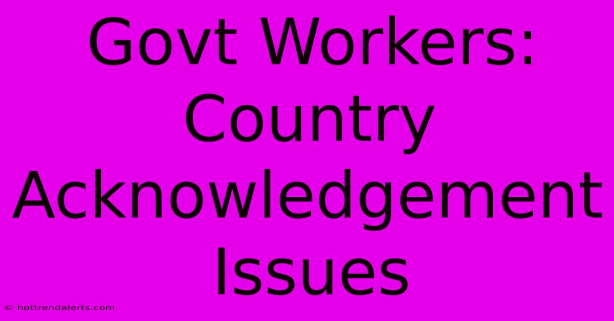 Govt Workers: Country Acknowledgement Issues