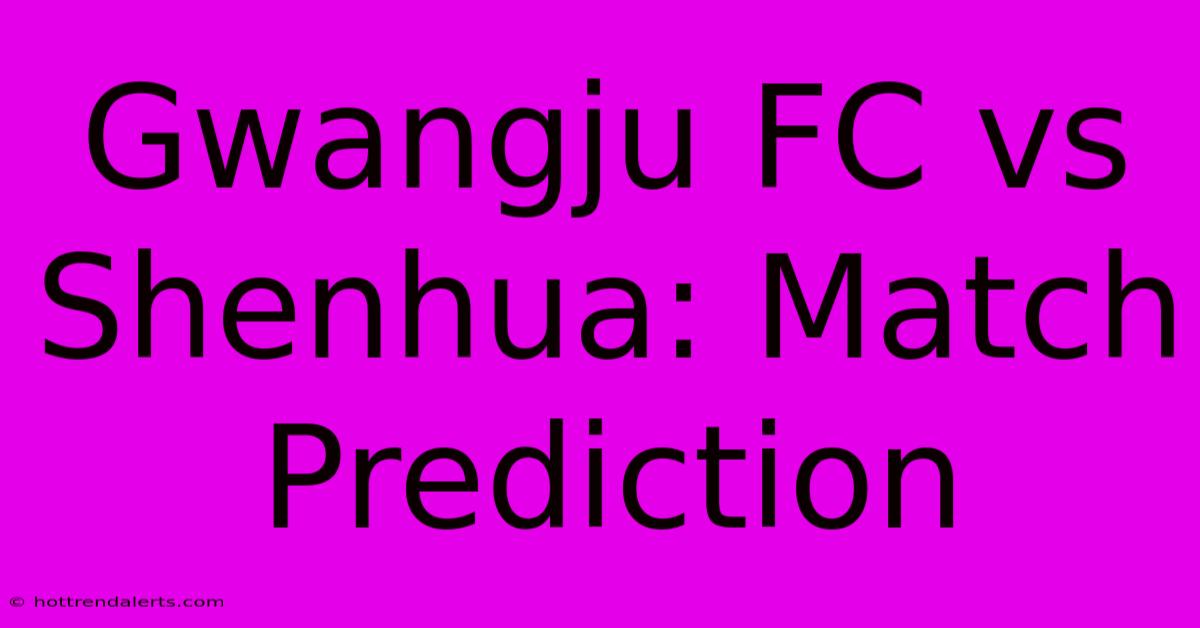 Gwangju FC Vs Shenhua: Match Prediction