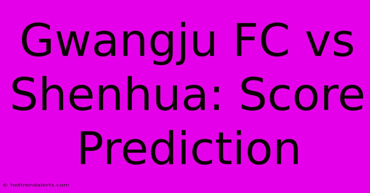 Gwangju FC Vs Shenhua: Score Prediction