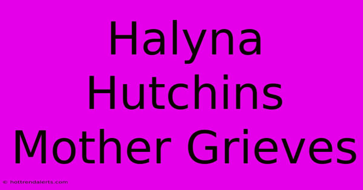 Halyna Hutchins Mother Grieves