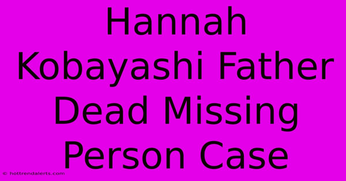 Hannah Kobayashi Father Dead Missing Person Case