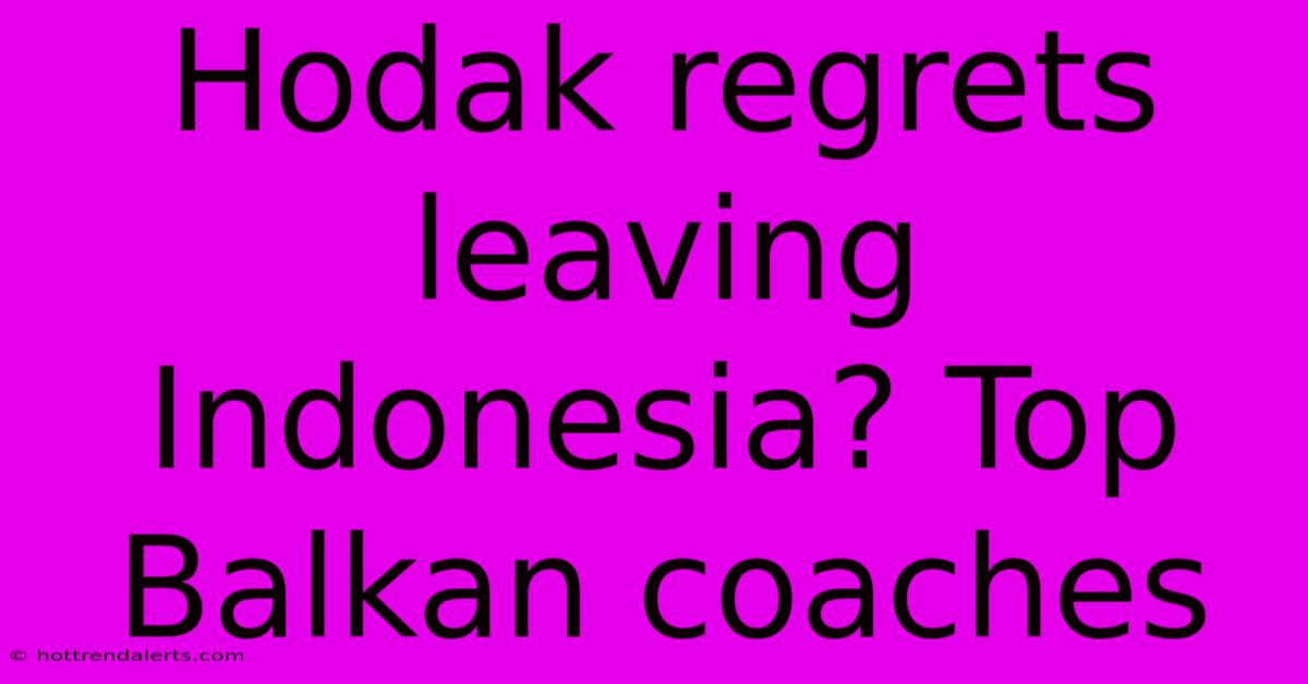 Hodak Regrets Leaving Indonesia? Top Balkan Coaches