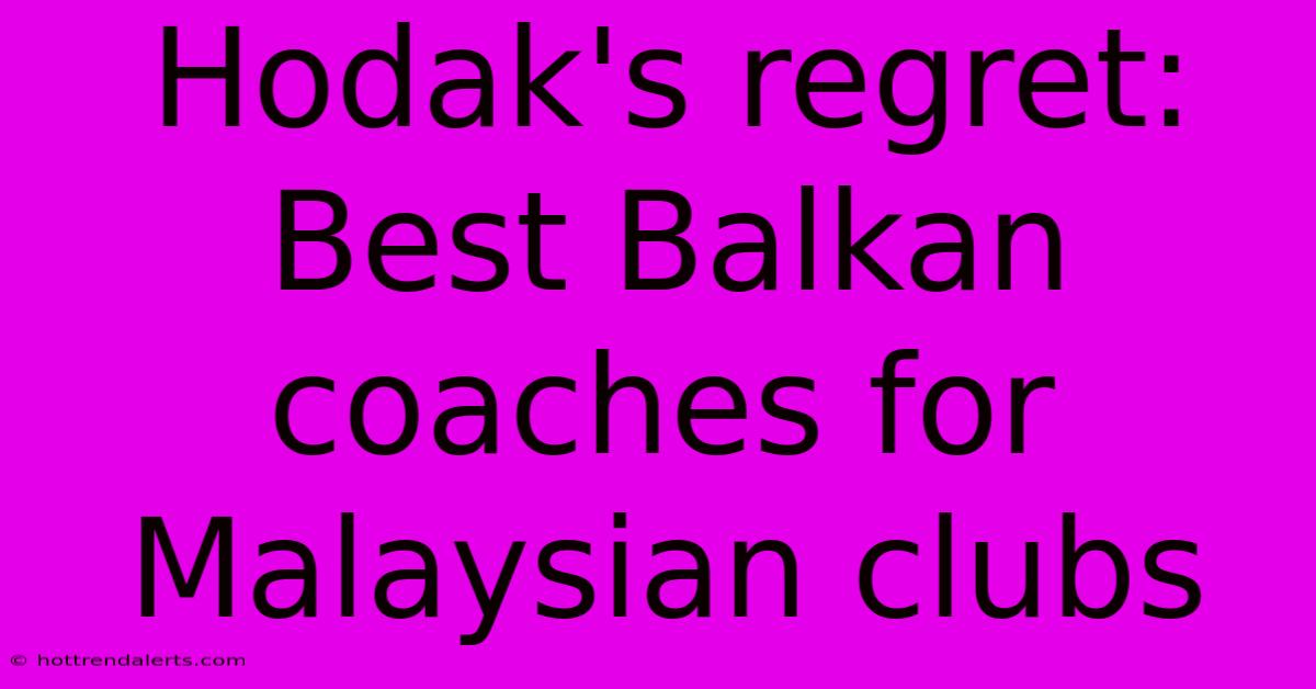 Hodak's Regret: Best Balkan Coaches For Malaysian Clubs