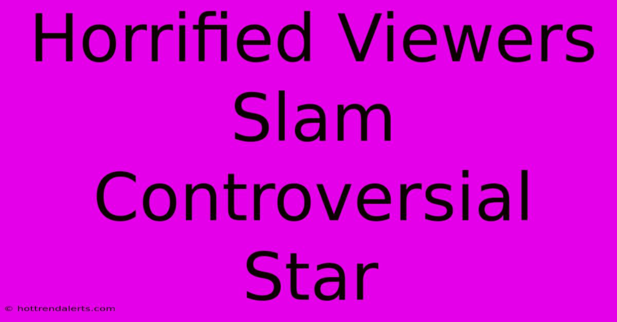 Horrified Viewers Slam Controversial Star