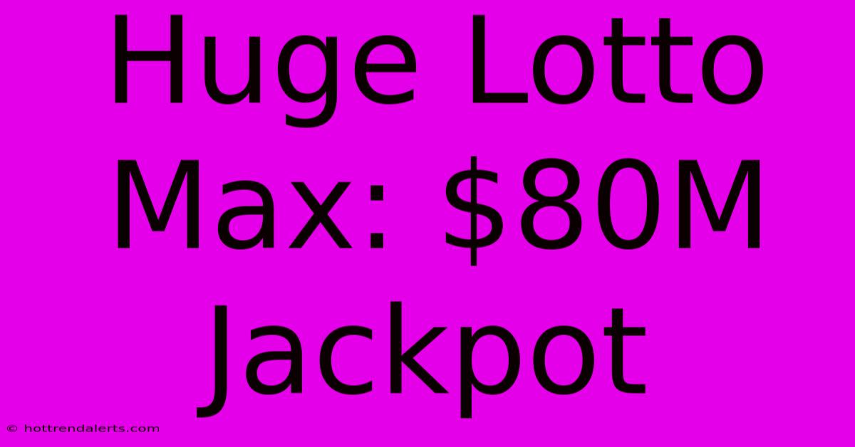 Huge Lotto Max: $80M Jackpot