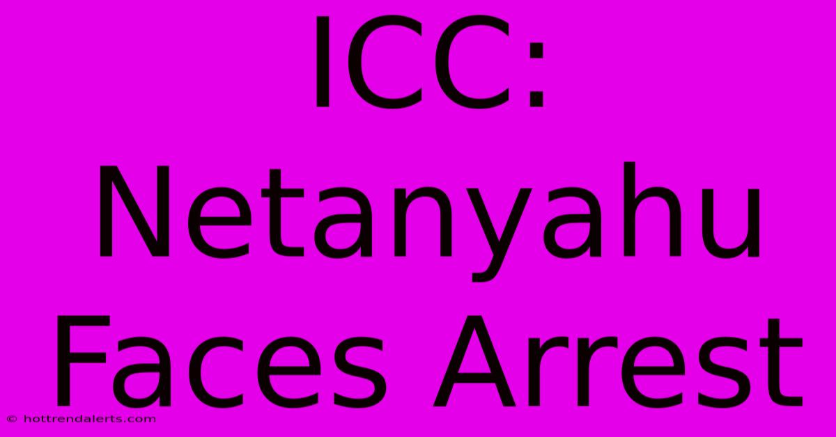 ICC: Netanyahu Faces Arrest