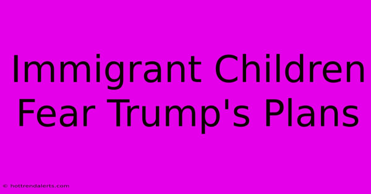 Immigrant Children Fear Trump's Plans