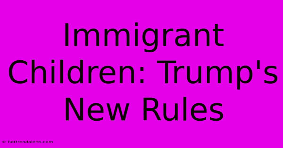 Immigrant Children: Trump's New Rules