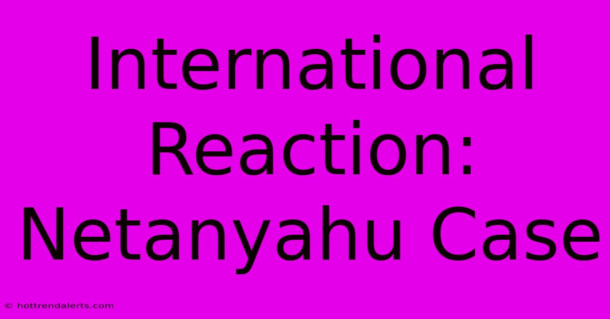 International Reaction: Netanyahu Case