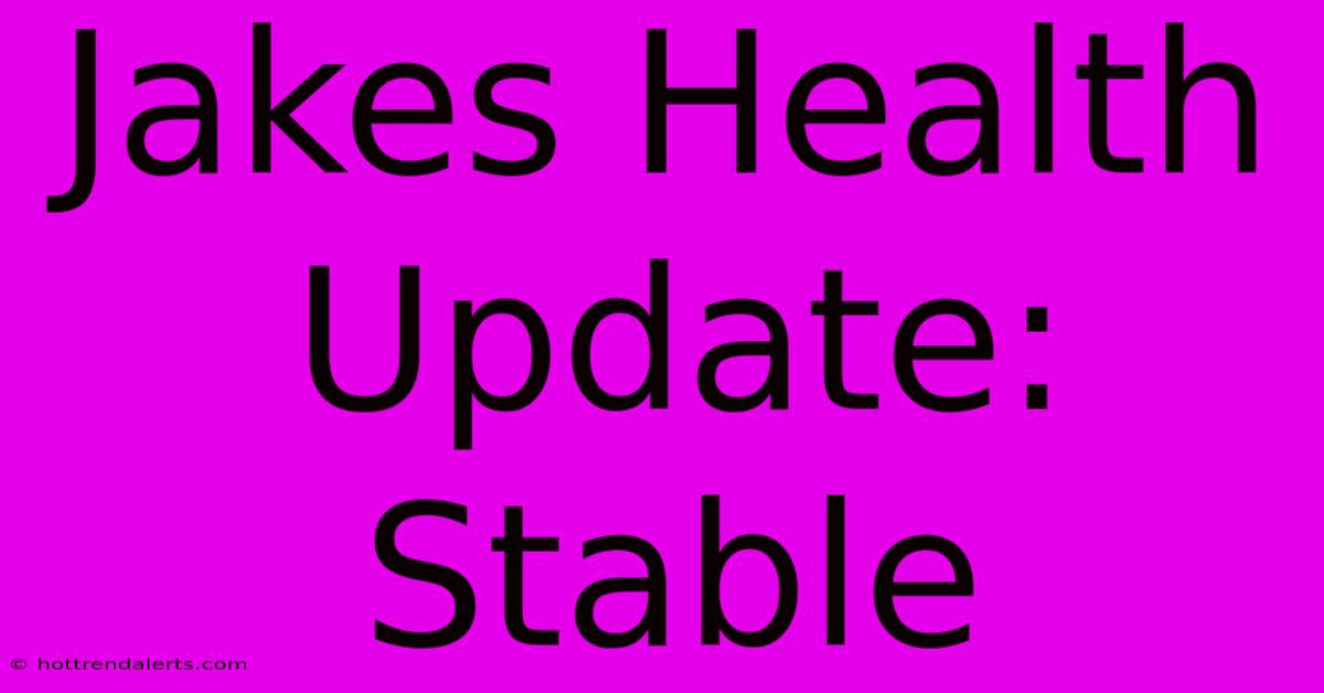 Jakes Health Update: Stable