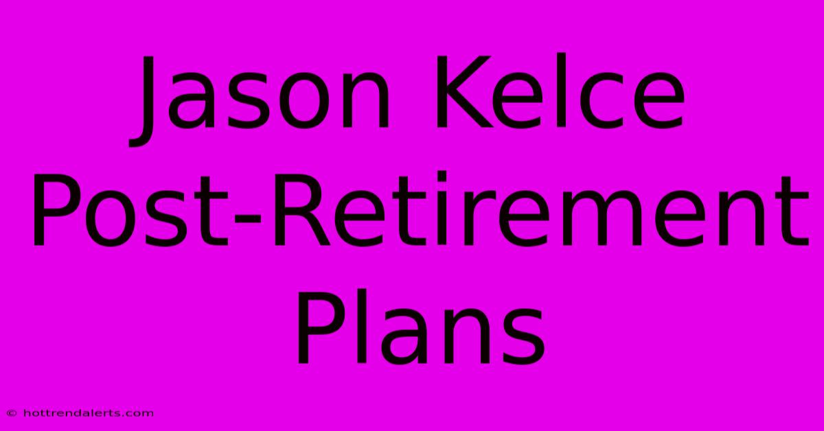 Jason Kelce Post-Retirement Plans