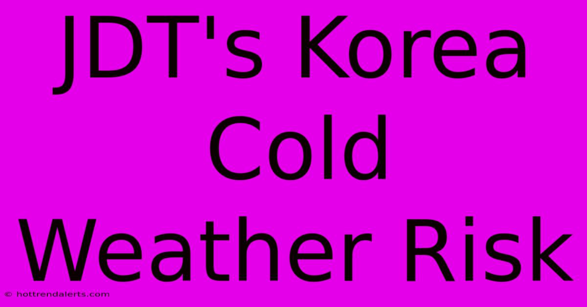 JDT's Korea Cold Weather Risk