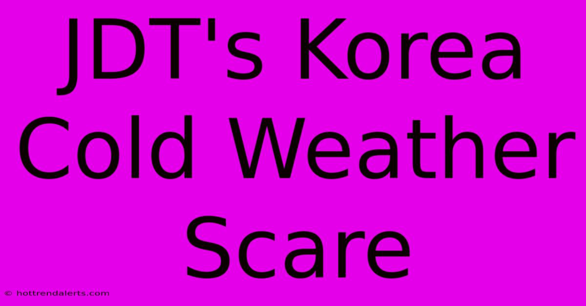 JDT's Korea Cold Weather Scare