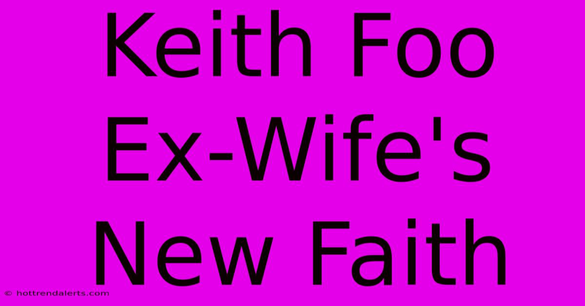 Keith Foo Ex-Wife's New Faith