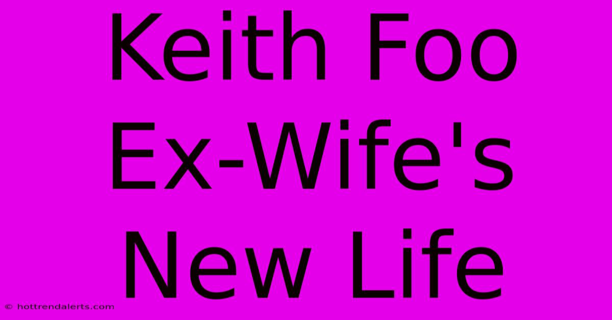 Keith Foo Ex-Wife's New Life