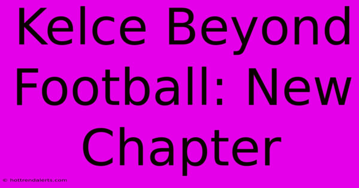 Kelce Beyond Football: New Chapter