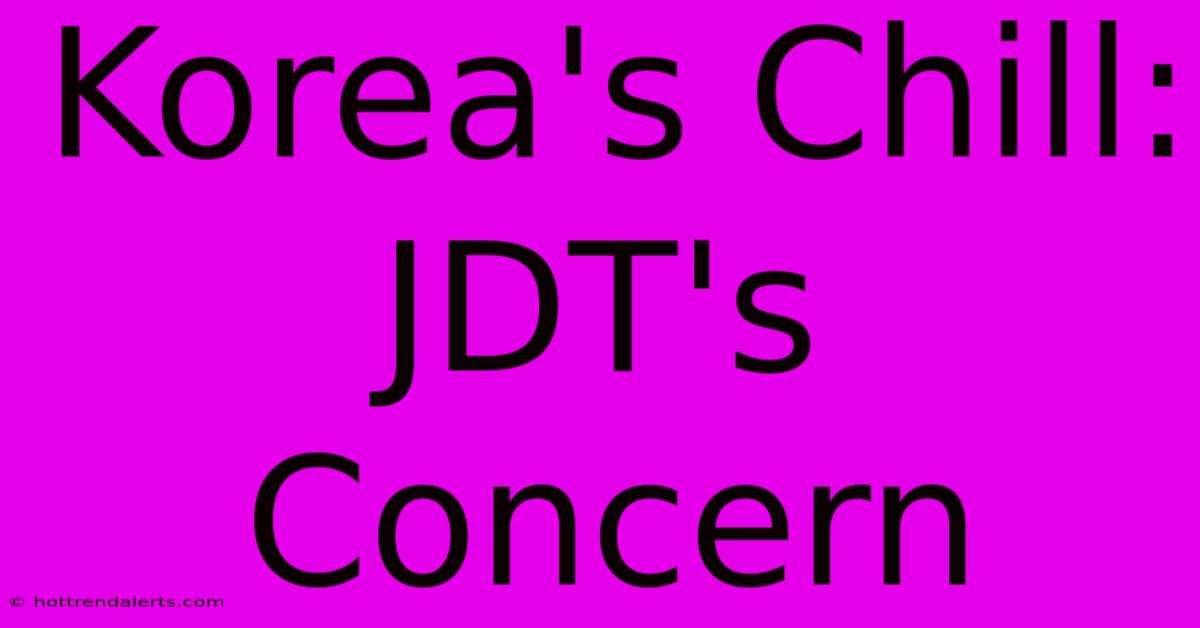 Korea's Chill: JDT's Concern