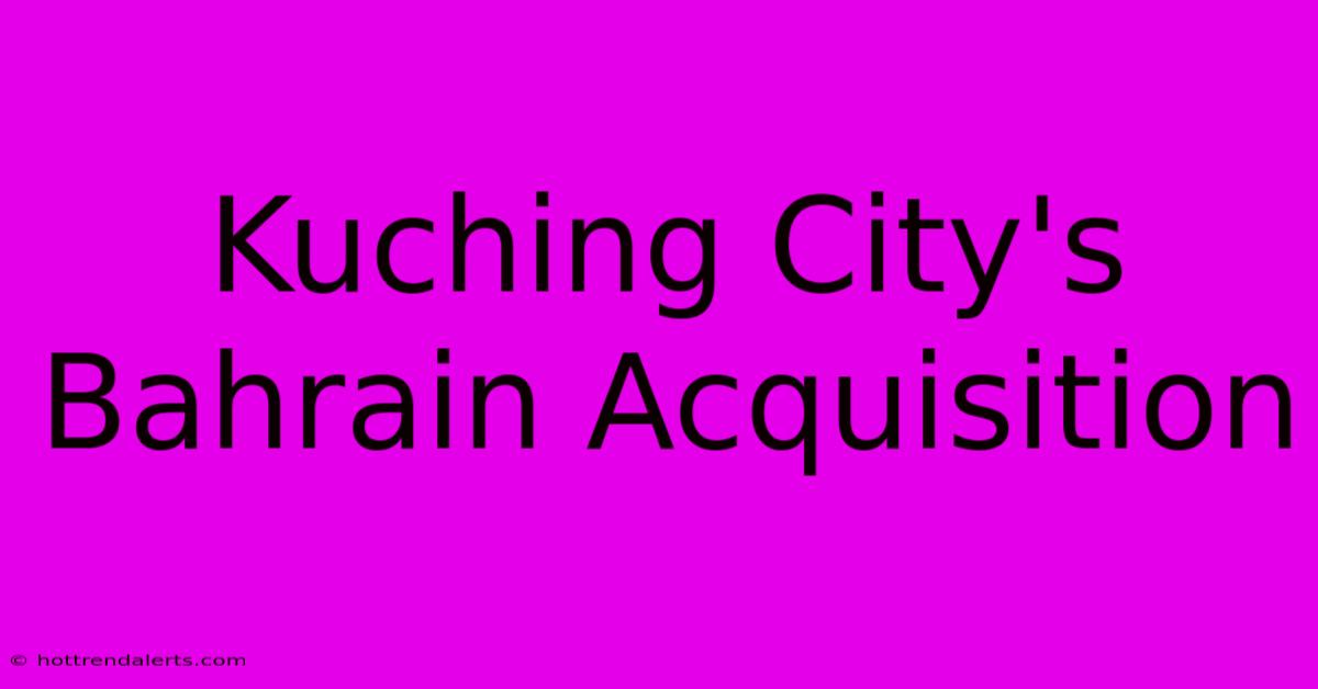 Kuching City's Bahrain Acquisition