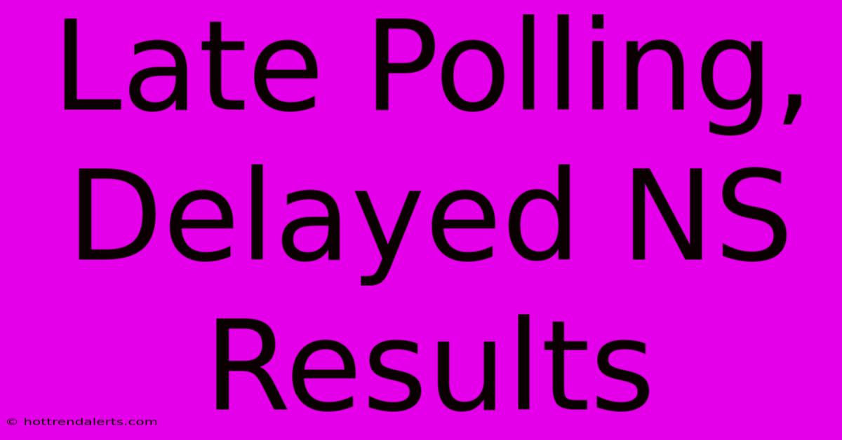 Late Polling, Delayed NS Results