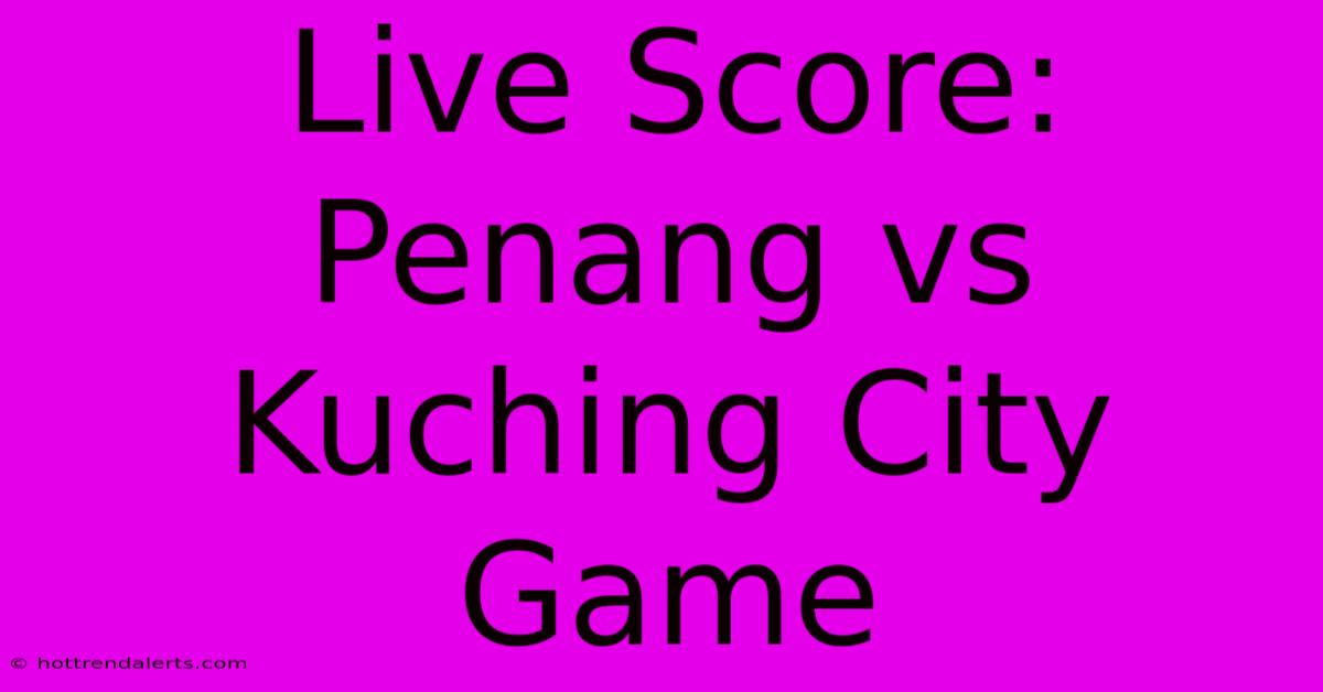 Live Score: Penang Vs Kuching City Game