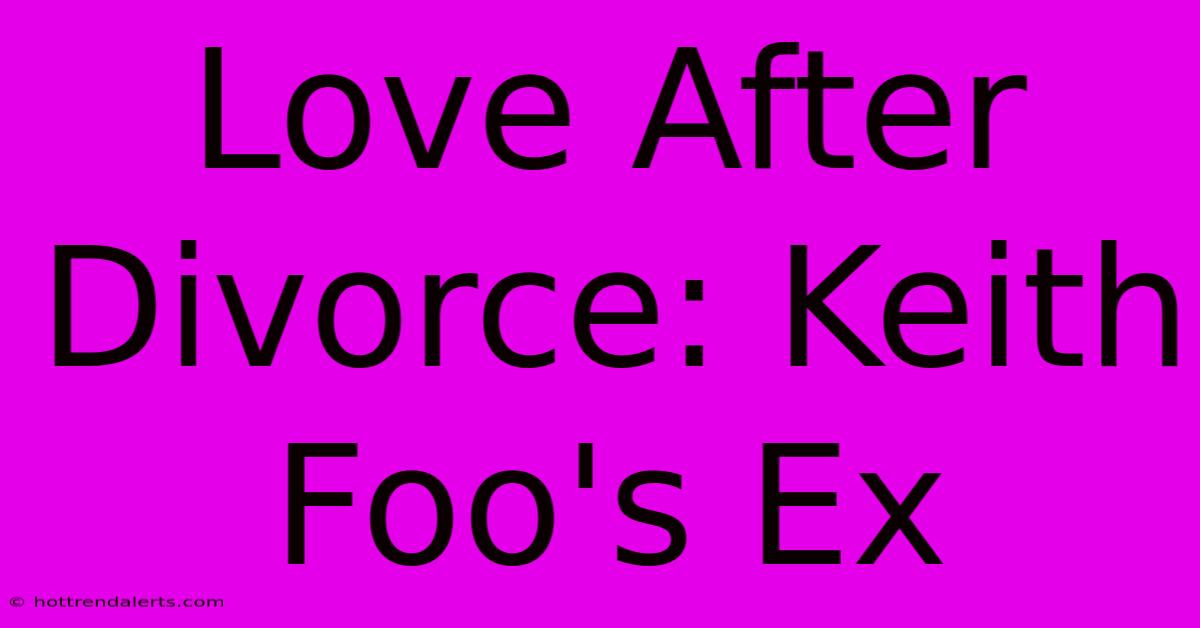 Love After Divorce: Keith Foo's Ex