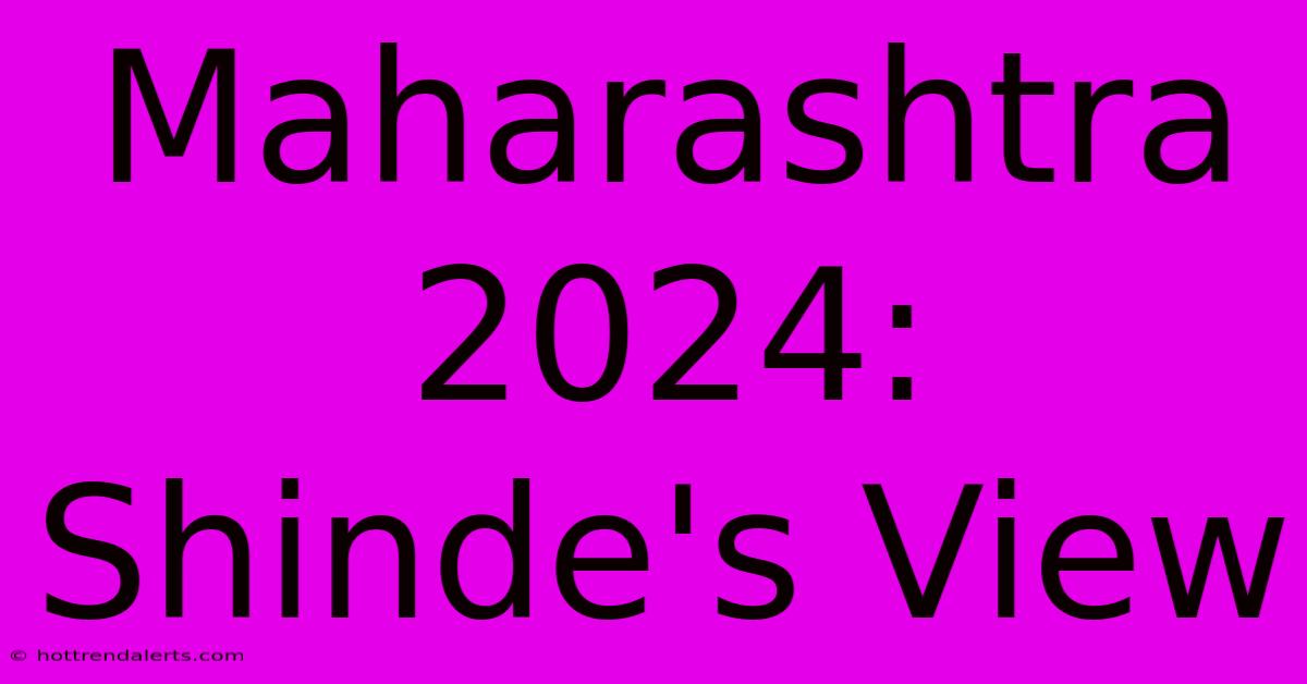 Maharashtra 2024: Shinde's View