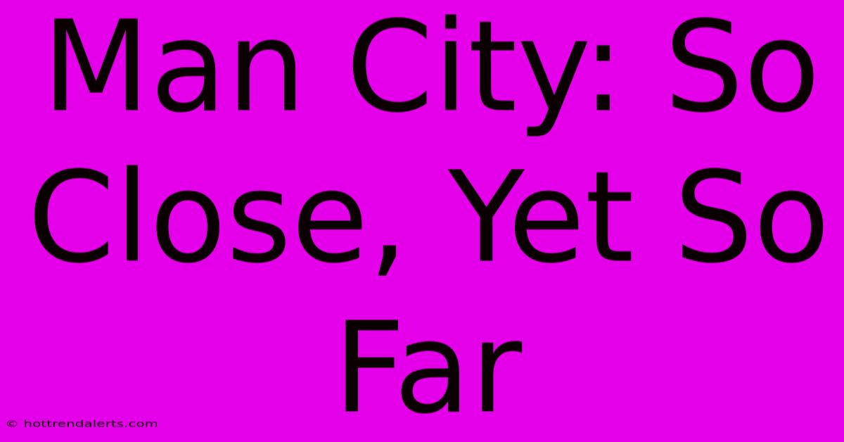 Man City: So Close, Yet So Far