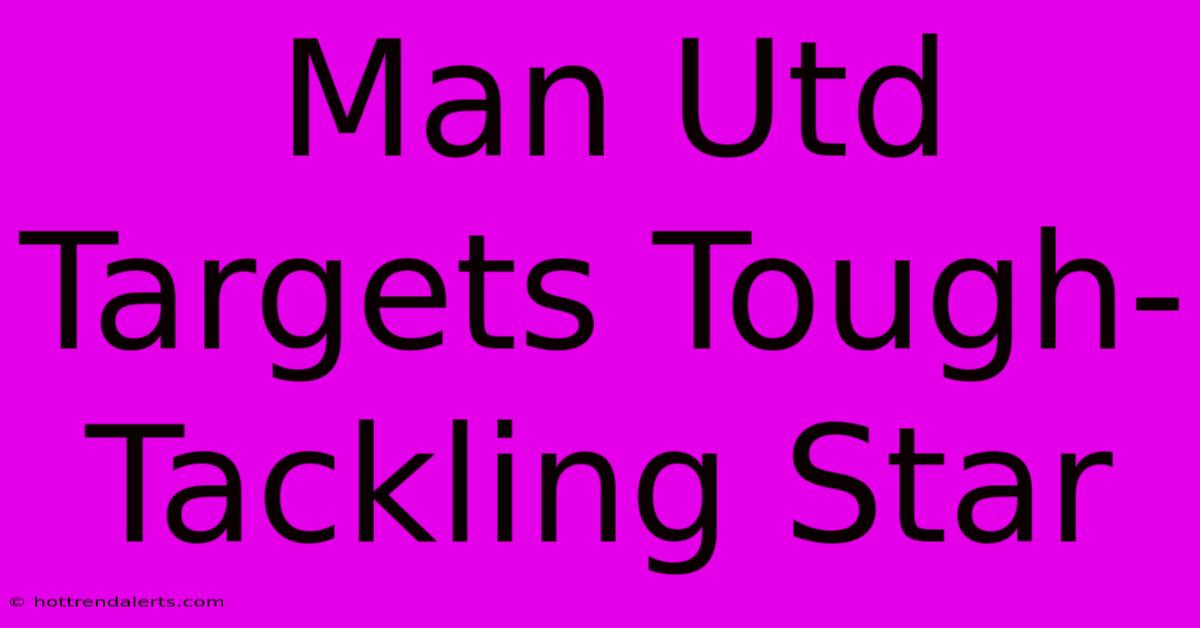 Man Utd Targets Tough-Tackling Star