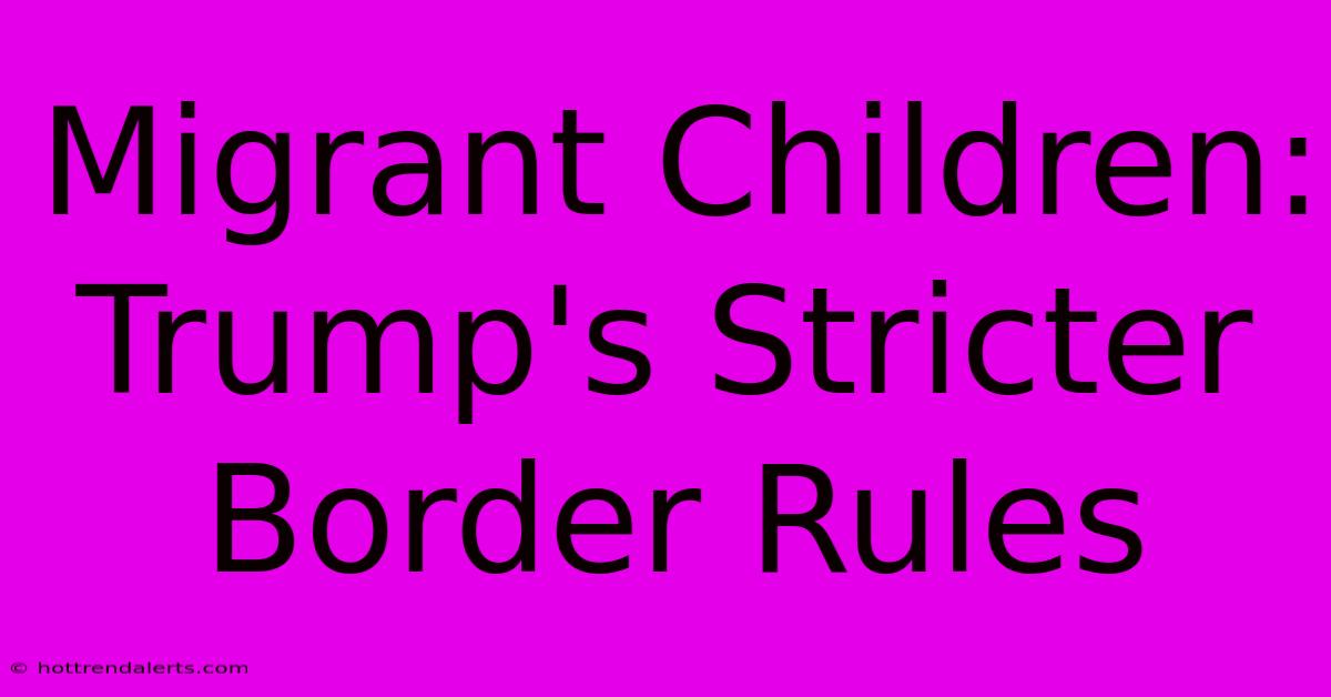 Migrant Children: Trump's Stricter Border Rules