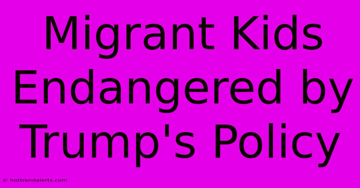 Migrant Kids Endangered By Trump's Policy