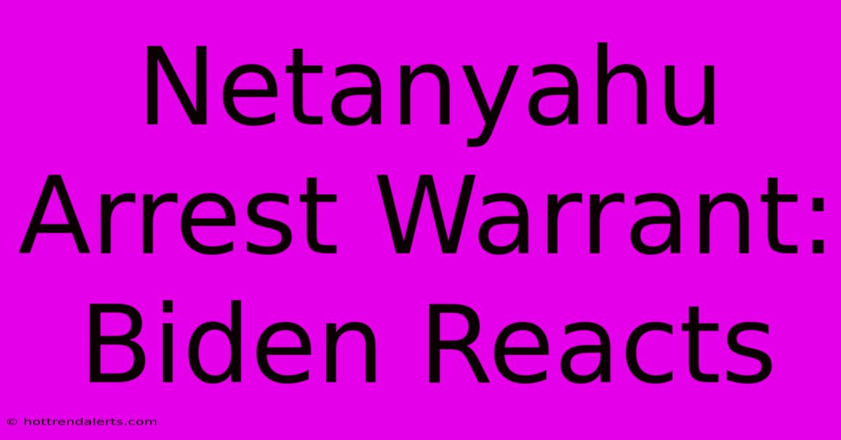 Netanyahu Arrest Warrant: Biden Reacts