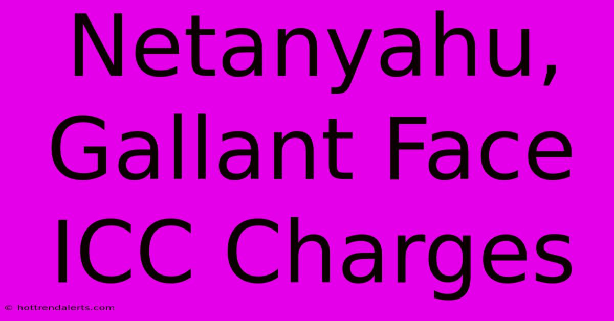 Netanyahu, Gallant Face ICC Charges