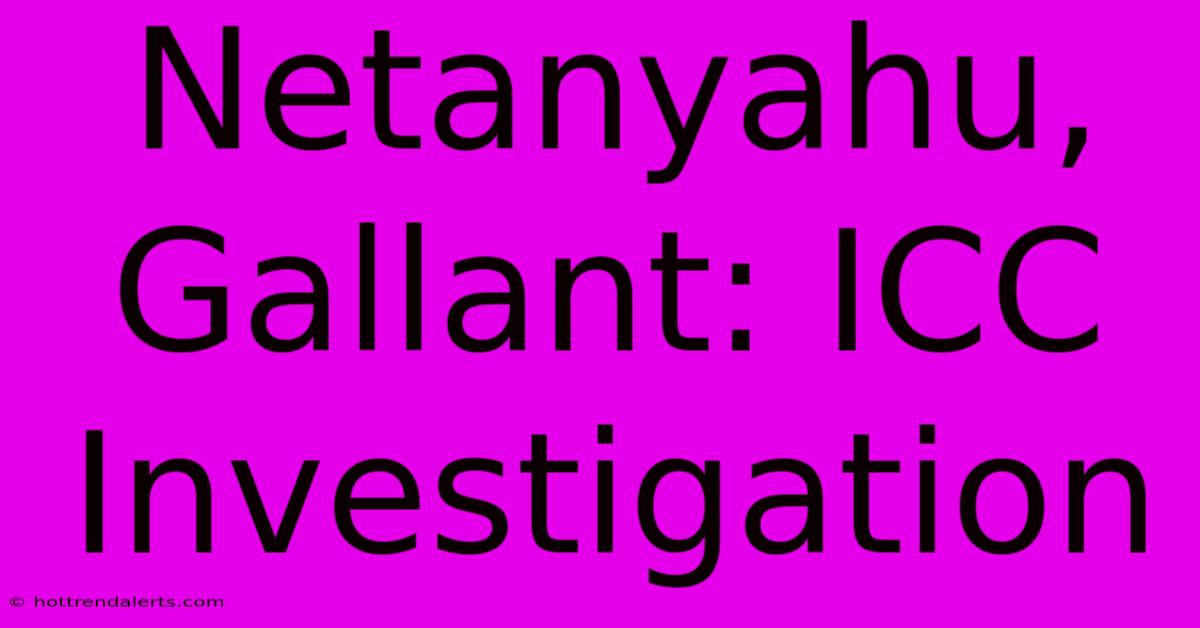 Netanyahu, Gallant: ICC Investigation