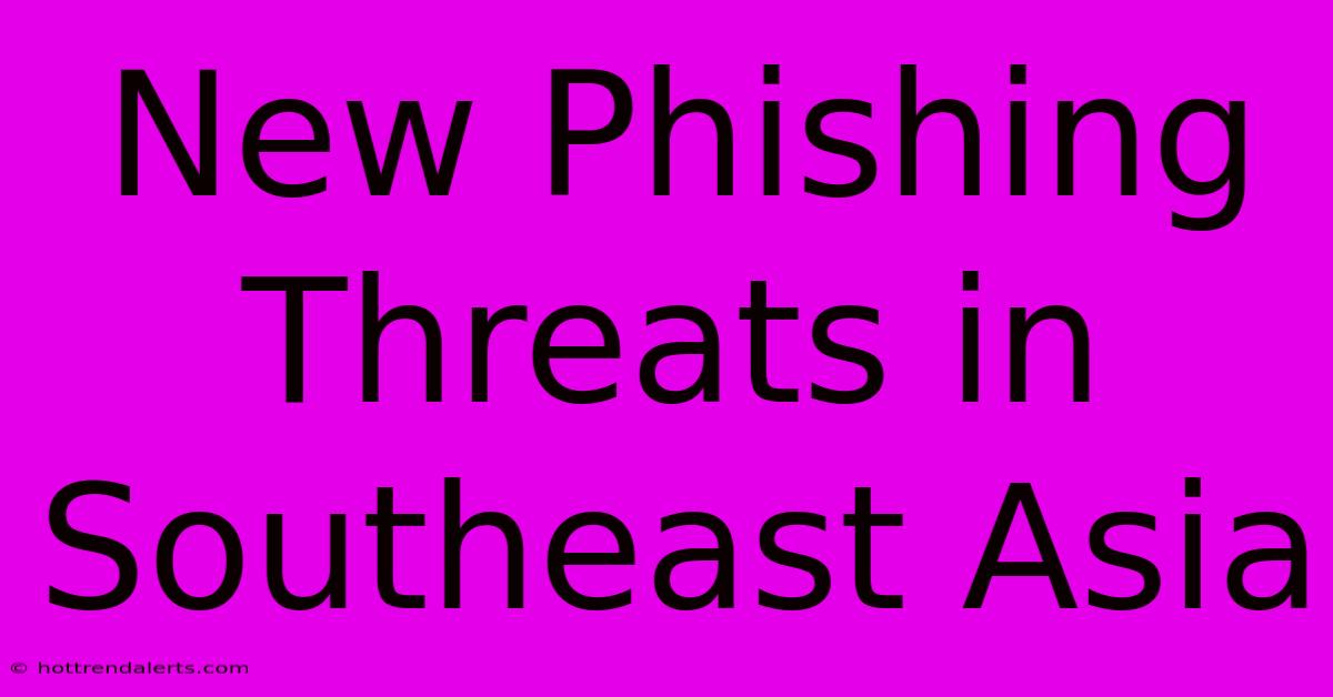 New Phishing Threats In Southeast Asia