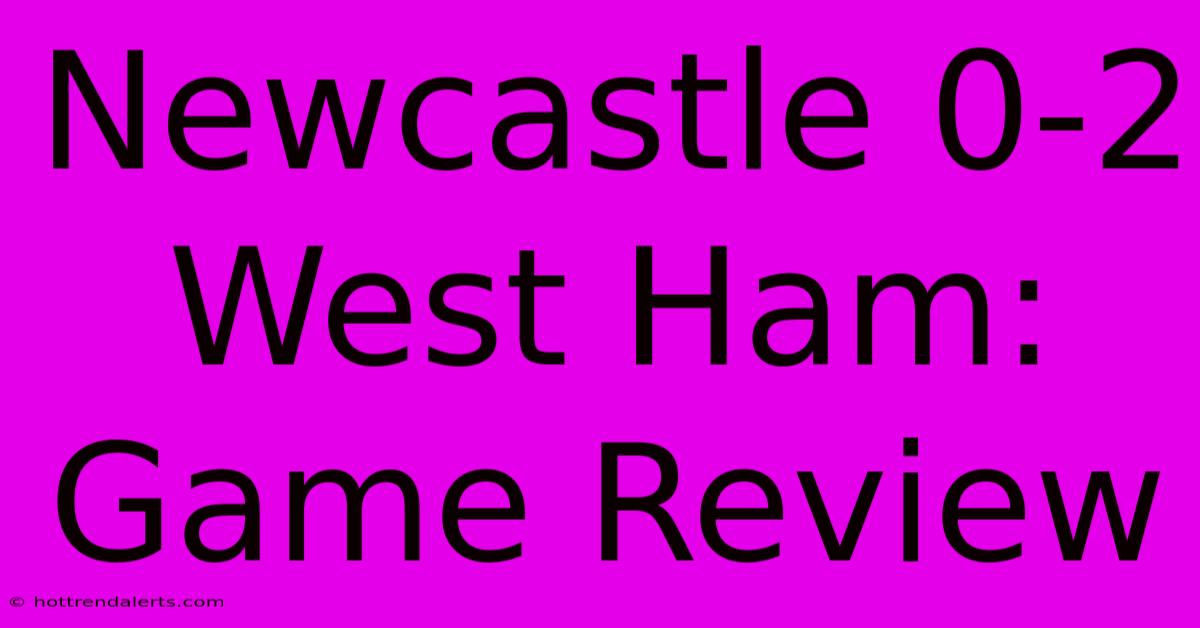 Newcastle 0-2 West Ham: Game Review