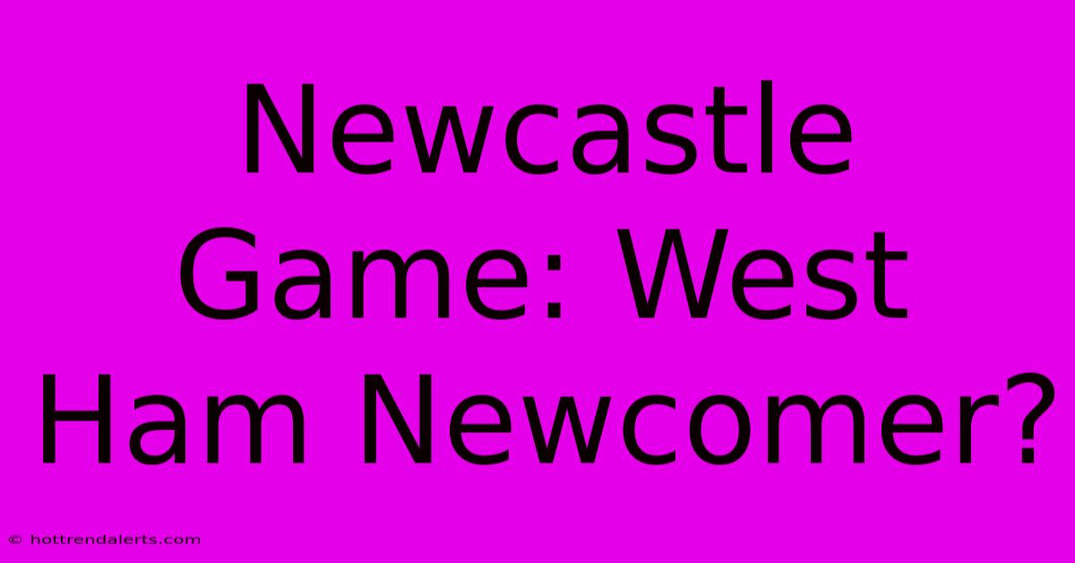 Newcastle Game: West Ham Newcomer?