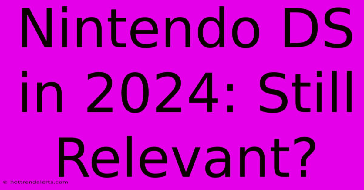 Nintendo DS In 2024: Still Relevant?