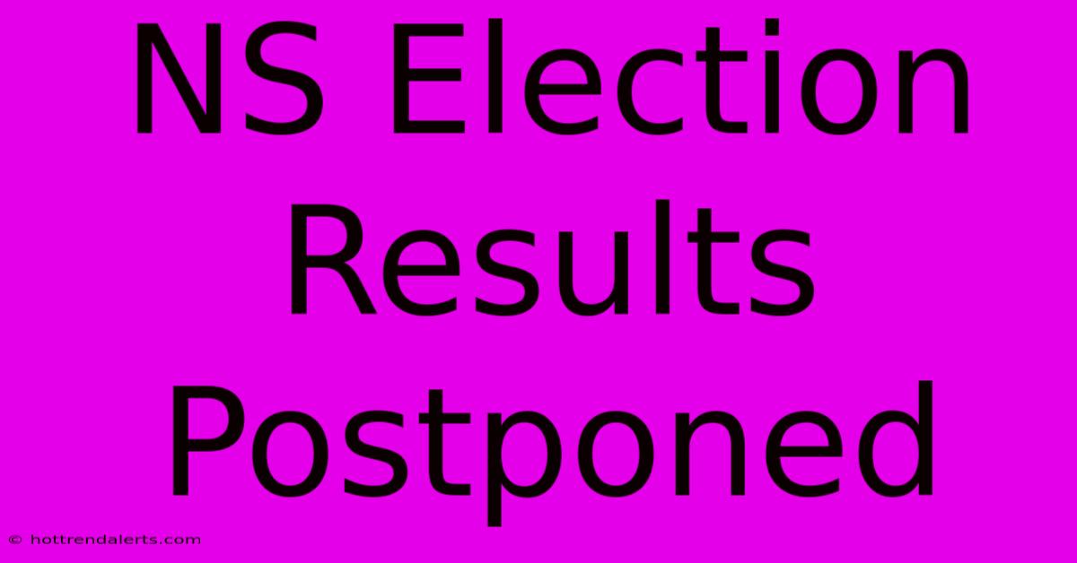 NS Election Results Postponed