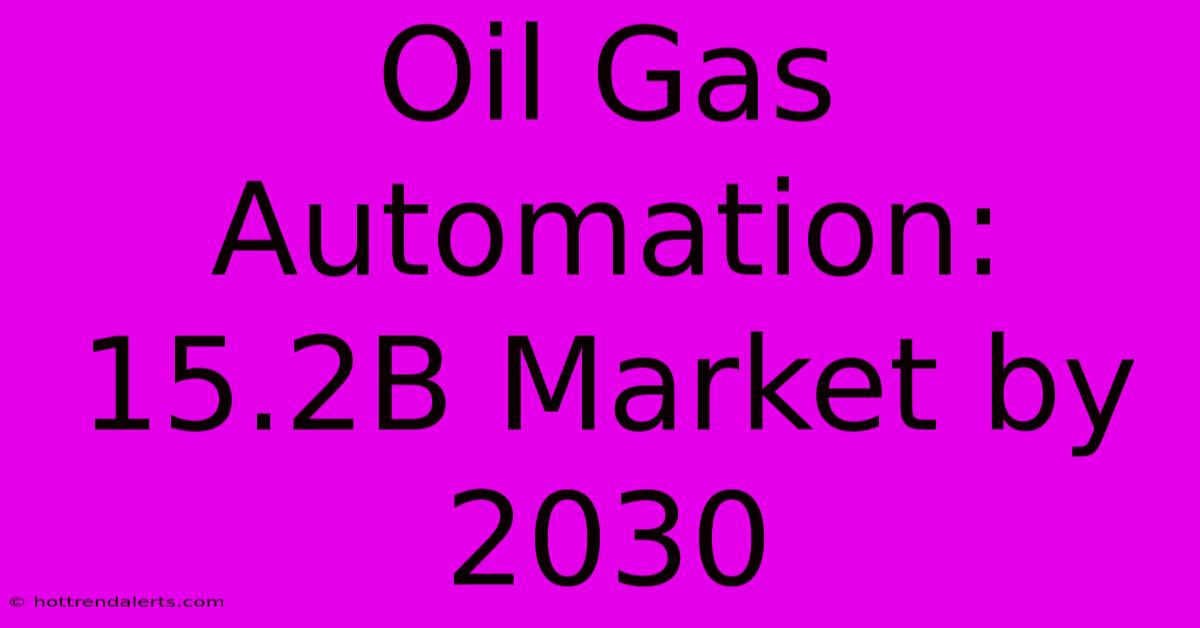 Oil Gas Automation: 15.2B Market By 2030