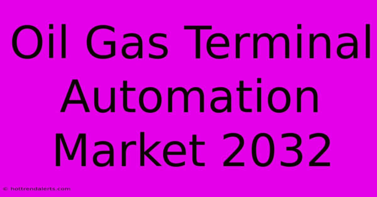 Oil Gas Terminal Automation Market 2032