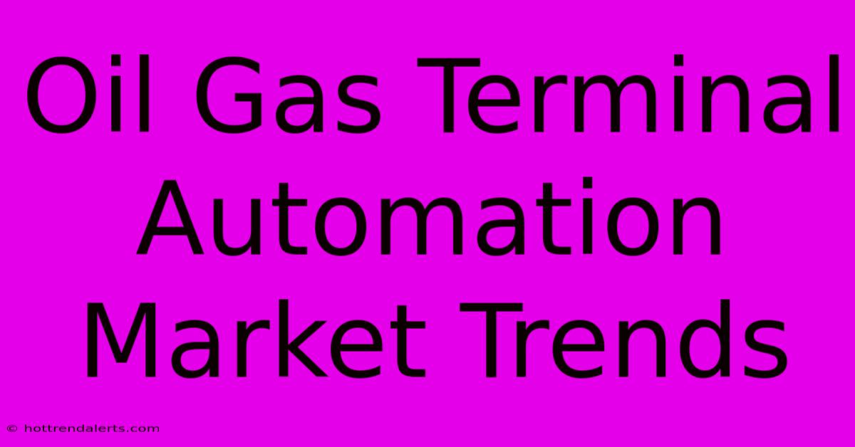 Oil Gas Terminal Automation Market Trends