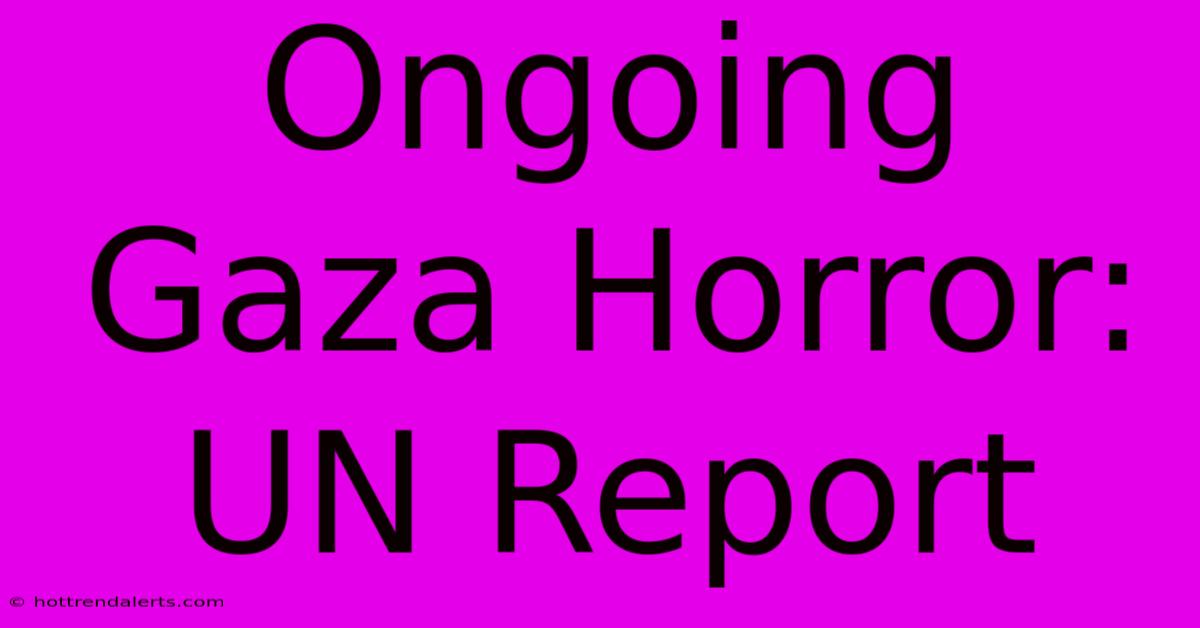 Ongoing Gaza Horror: UN Report