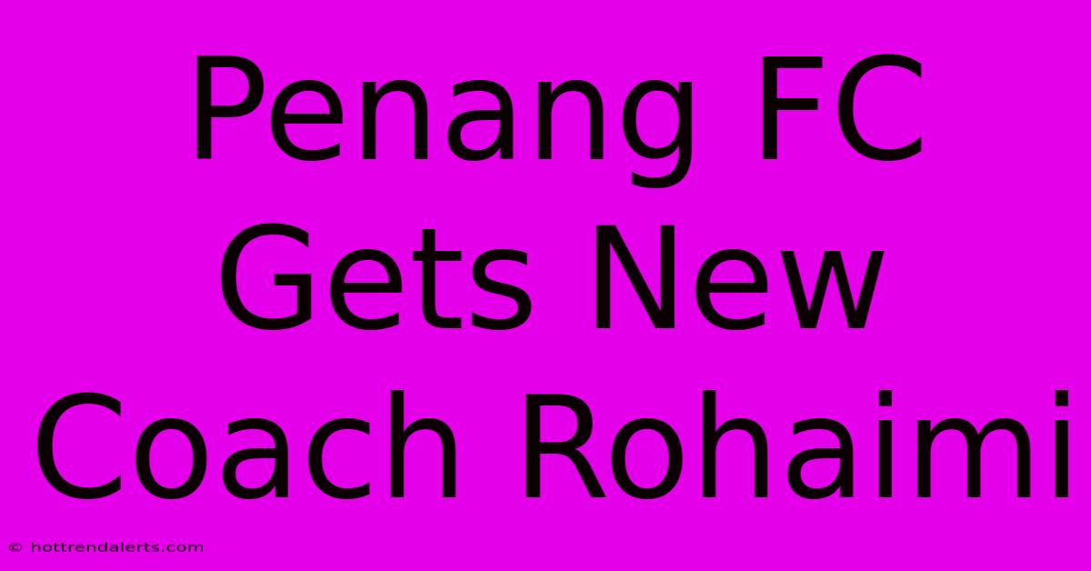 Penang FC Gets New Coach Rohaimi