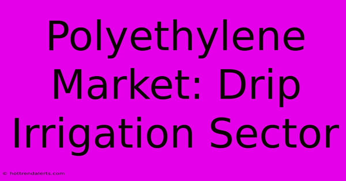 Polyethylene Market: Drip Irrigation Sector