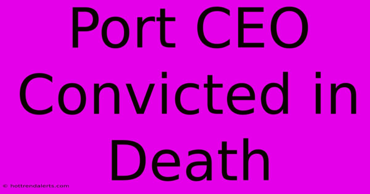 Port CEO Convicted In Death