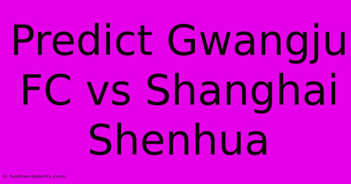 Predict Gwangju FC Vs Shanghai Shenhua