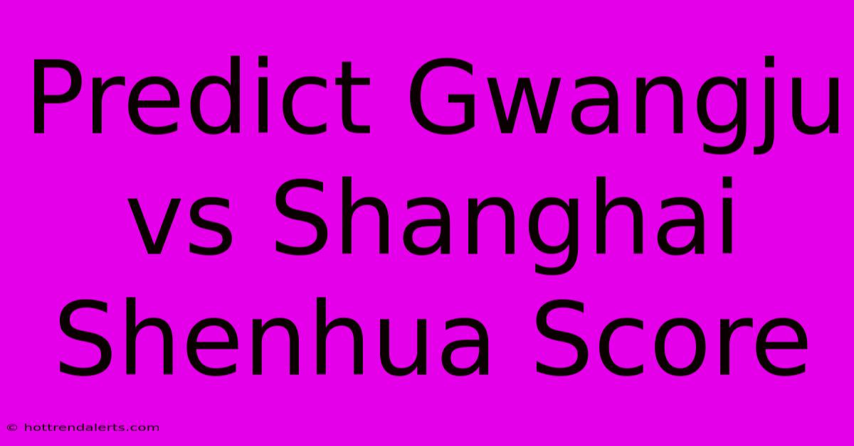 Predict Gwangju Vs Shanghai Shenhua Score