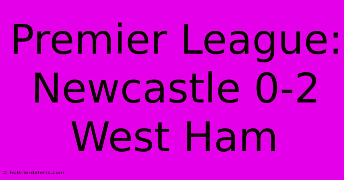 Premier League: Newcastle 0-2 West Ham