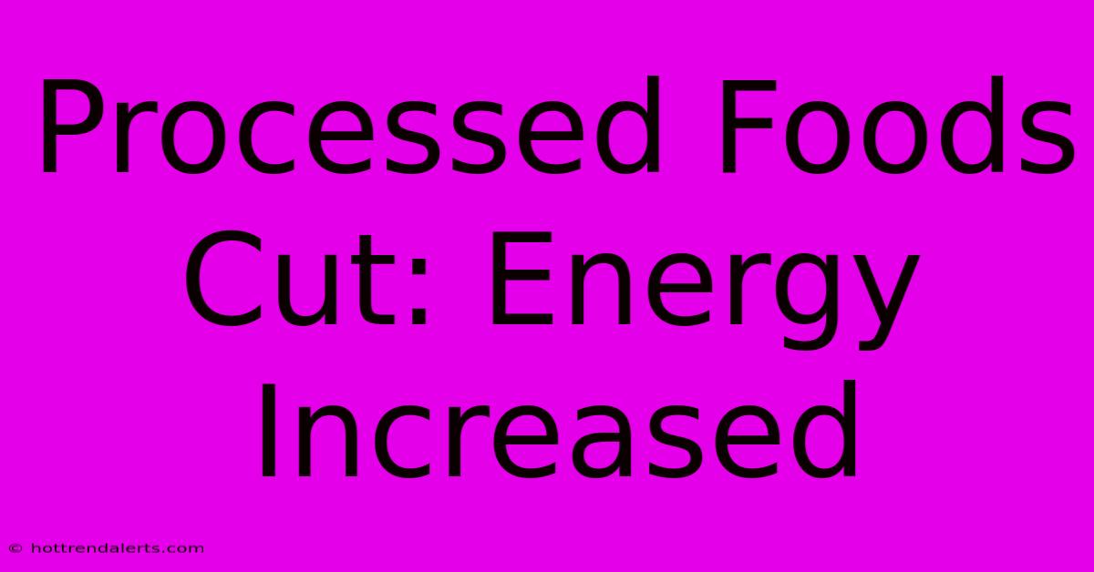 Processed Foods Cut: Energy Increased